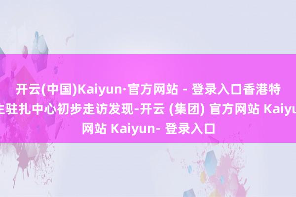 开云(中国)Kaiyun·官方网站 - 登录入口香港特区卫生署卫生驻扎中心初步走访发现-开云 (集团) 官方网站 Kaiyun- 登录入口