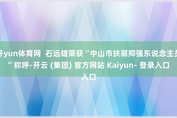 开yun体育网  石远雄荣获“中山市扶弱抑强东说念主员”称呼-开云 (集团) 官方网站 Kaiyun- 登录入口