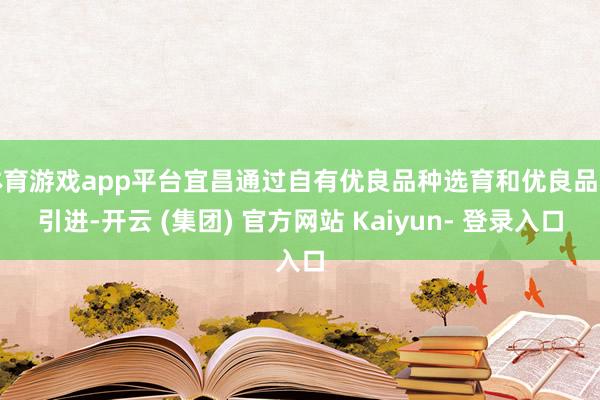 体育游戏app平台宜昌通过自有优良品种选育和优良品种引进-开云 (集团) 官方网站 Kaiyun- 登录入口