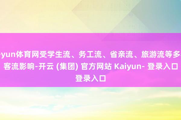 开yun体育网受学生流、务工流、省亲流、旅游流等多种客流影响-开云 (集团) 官方网站 Kaiyun- 登录入口