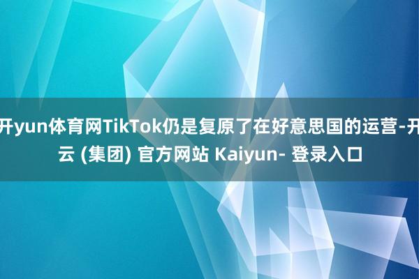 开yun体育网TikTok仍是复原了在好意思国的运营-开云 (集团) 官方网站 Kaiyun- 登录入口