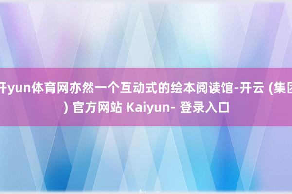 开yun体育网亦然一个互动式的绘本阅读馆-开云 (集团) 官方网站 Kaiyun- 登录入口