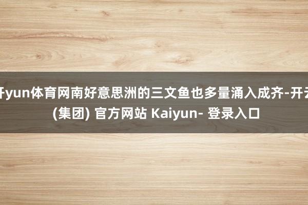 开yun体育网南好意思洲的三文鱼也多量涌入成齐-开云 (集团) 官方网站 Kaiyun- 登录入口