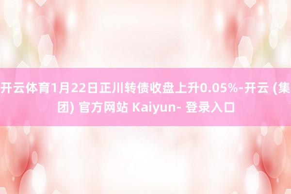 开云体育1月22日正川转债收盘上升0.05%-开云 (集团) 官方网站 Kaiyun- 登录入口
