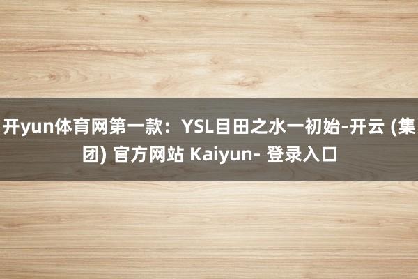 开yun体育网第一款：YSL目田之水一初始-开云 (集团) 官方网站 Kaiyun- 登录入口
