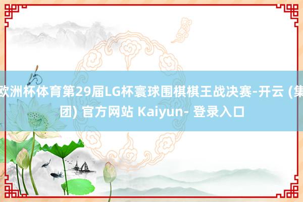 欧洲杯体育第29届LG杯寰球围棋棋王战决赛-开云 (集团) 官方网站 Kaiyun- 登录入口