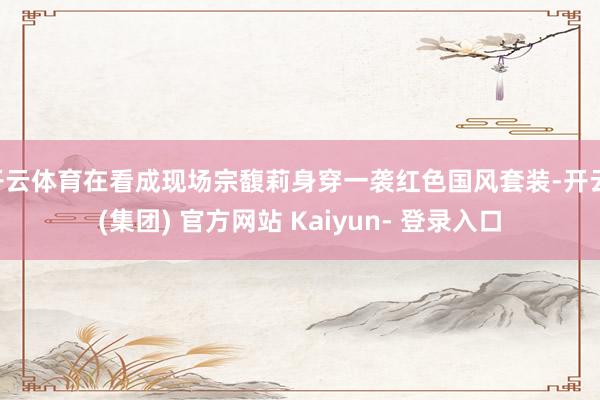 开云体育在看成现场宗馥莉身穿一袭红色国风套装-开云 (集团) 官方网站 Kaiyun- 登录入口