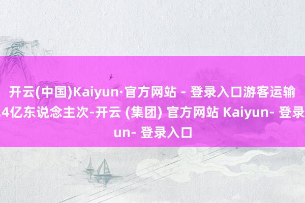 开云(中国)Kaiyun·官方网站 - 登录入口游客运输量1.4亿东说念主次-开云 (集团) 官方网站 Kaiyun- 登录入口