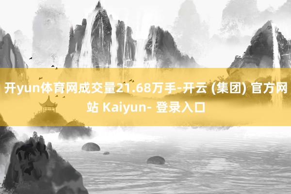 开yun体育网成交量21.68万手-开云 (集团) 官方网站 Kaiyun- 登录入口