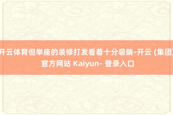 开云体育但举座的装修打发看着十分吸睛-开云 (集团) 官方网站 Kaiyun- 登录入口