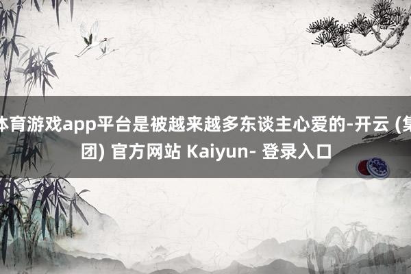 体育游戏app平台是被越来越多东谈主心爱的-开云 (集团) 官方网站 Kaiyun- 登录入口
