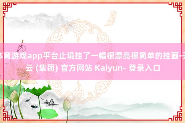 体育游戏app平台止境挂了一幅很漂亮很简单的挂画-开云 (集团) 官方网站 Kaiyun- 登录入口