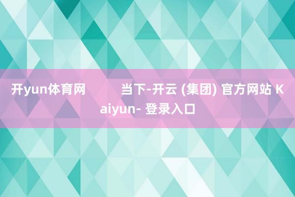 开yun体育网 当下-开云 (集团) 官方网站 Kaiyun- 登录入口
