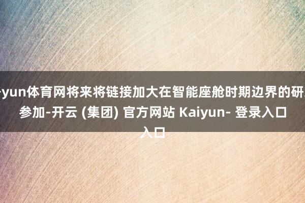 开yun体育网将来将链接加大在智能座舱时期边界的研发参加-开云 (集团) 官方网站 Kaiyun- 登录入口