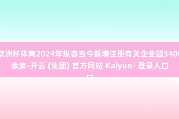 欧洲杯体育2024年纵容当今新增注册有关企业超3400余家-开云 (集团) 官方网站 Kaiyun- 登录入口