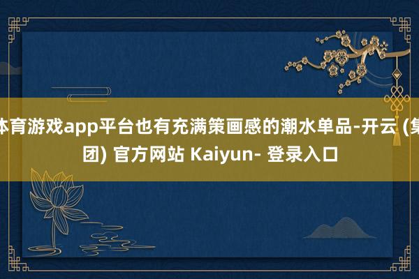 体育游戏app平台也有充满策画感的潮水单品-开云 (集团) 官方网站 Kaiyun- 登录入口