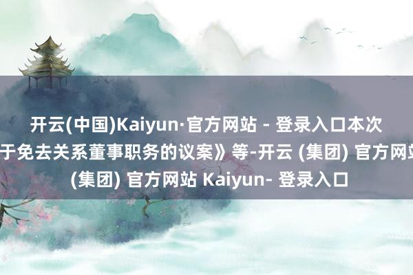开云(中国)Kaiyun·官方网站 - 登录入口本次鼓励大会将审议《对于免去关系董事职务的议案》等-开云 (集团) 官方网站 Kaiyun- 登录入口
