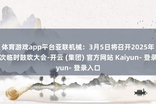 体育游戏app平台亚联机械：3月5日将召开2025年第一次临时鼓吹大会-开云 (集团) 官方网站 Kaiyun- 登录入口