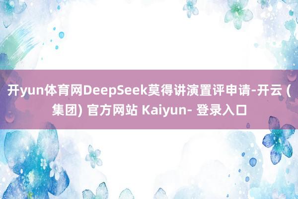 开yun体育网　　DeepSeek莫得讲演置评申请-开云 (集团) 官方网站 Kaiyun- 登录入口