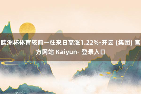 欧洲杯体育较前一往来日高涨1.22%-开云 (集团) 官方网站 Kaiyun- 登录入口