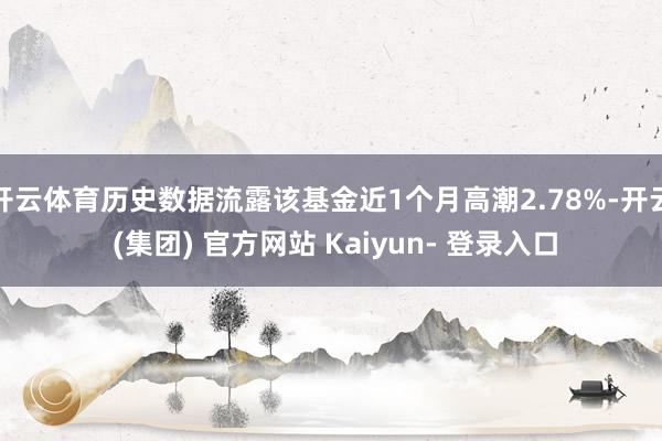 开云体育历史数据流露该基金近1个月高潮2.78%-开云 (集团) 官方网站 Kaiyun- 登录入口