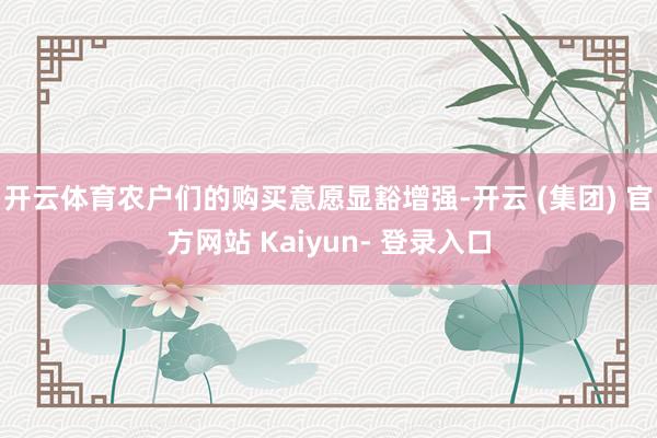 开云体育农户们的购买意愿显豁增强-开云 (集团) 官方网站 Kaiyun- 登录入口