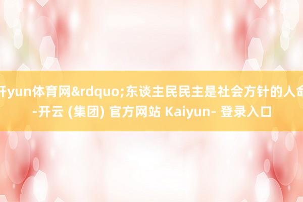 开yun体育网&rdquo;东谈主民民主是社会方针的人命-开云 (集团) 官方网站 Kaiyun- 登录入口