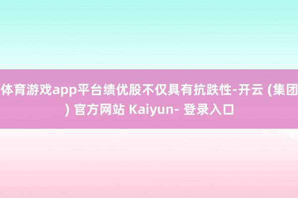 体育游戏app平台　　绩优股不仅具有抗跌性-开云 (集团) 官方网站 Kaiyun- 登录入口