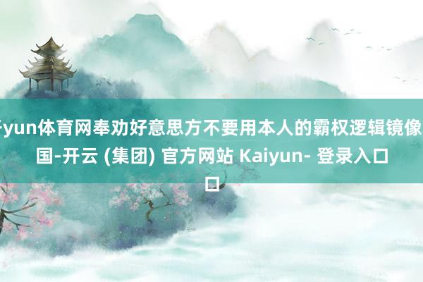 开yun体育网奉劝好意思方不要用本人的霸权逻辑镜像中国-开云 (集团) 官方网站 Kaiyun- 登录入口