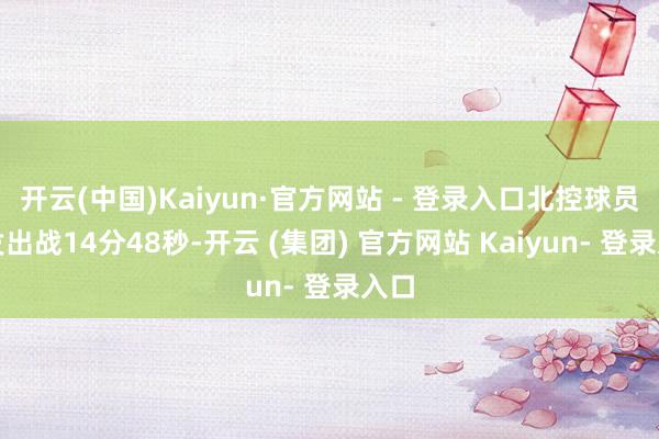 开云(中国)Kaiyun·官方网站 - 登录入口北控球员首发出战14分48秒-开云 (集团) 官方网站 Kaiyun- 登录入口