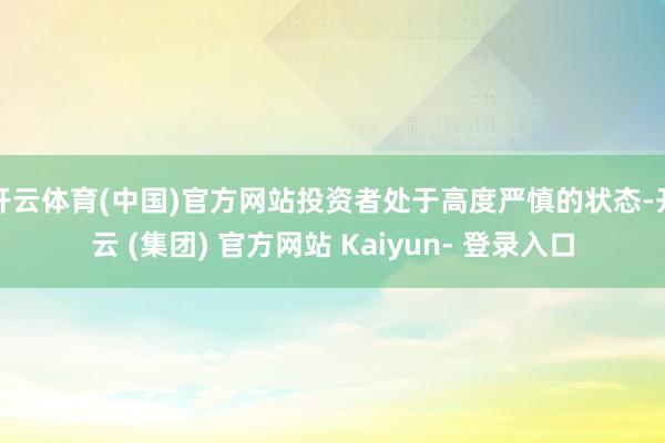开云体育(中国)官方网站投资者处于高度严慎的状态-开云 (集团) 官方网站 Kaiyun- 登录入口