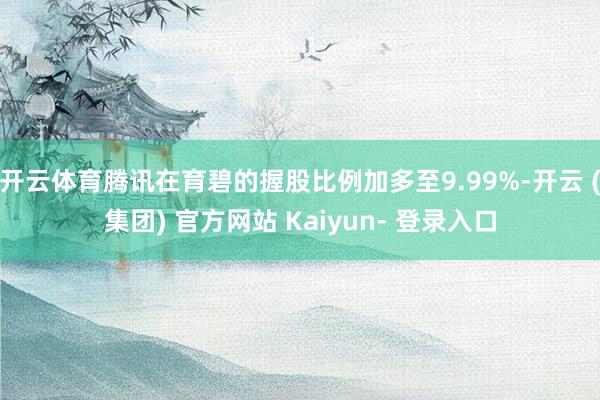 开云体育腾讯在育碧的握股比例加多至9.99%-开云 (集团) 官方网站 Kaiyun- 登录入口