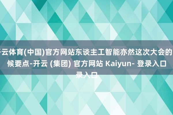 开云体育(中国)官方网站东谈主工智能亦然这次大会的时候要点-开云 (集团) 官方网站 Kaiyun- 登录入口