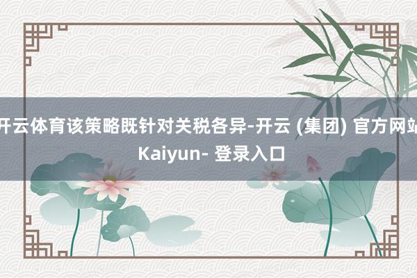 开云体育该策略既针对关税各异-开云 (集团) 官方网站 Kaiyun- 登录入口
