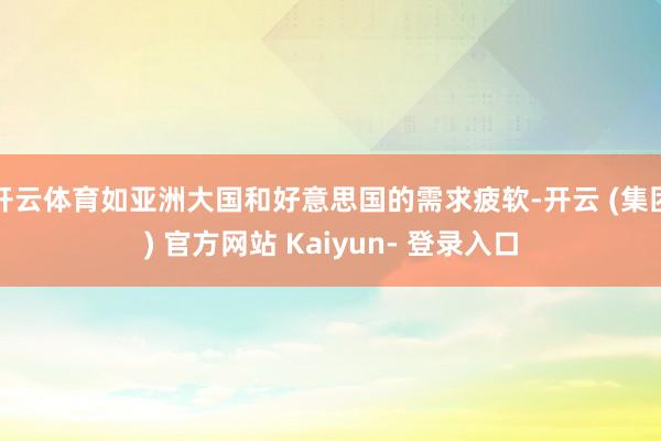 开云体育如亚洲大国和好意思国的需求疲软-开云 (集团) 官方网站 Kaiyun- 登录入口