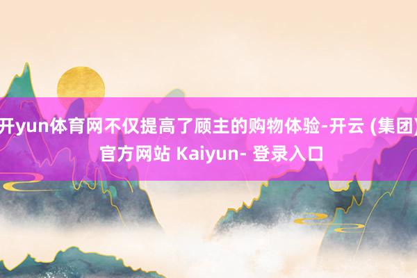 开yun体育网不仅提高了顾主的购物体验-开云 (集团) 官方网站 Kaiyun- 登录入口