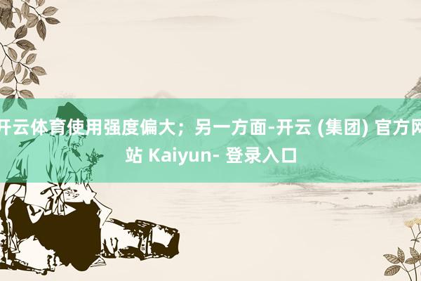 开云体育使用强度偏大；另一方面-开云 (集团) 官方网站 Kaiyun- 登录入口