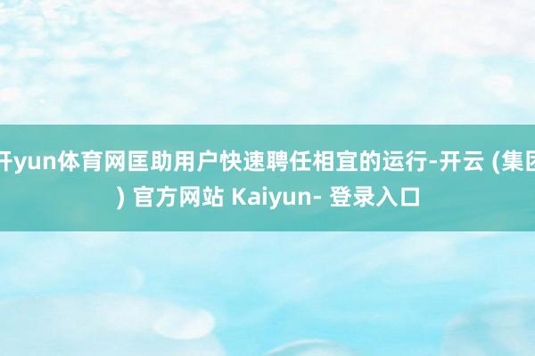 开yun体育网匡助用户快速聘任相宜的运行-开云 (集团) 官方网站 Kaiyun- 登录入口