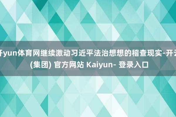 开yun体育网继续激动习近平法治想想的稽查现实-开云 (集团) 官方网站 Kaiyun- 登录入口