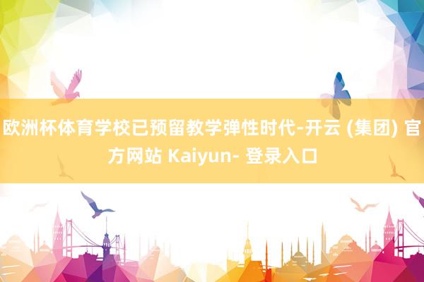 欧洲杯体育学校已预留教学弹性时代-开云 (集团) 官方网站 Kaiyun- 登录入口