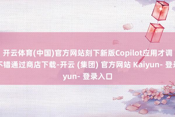 开云体育(中国)官方网站刻下新版Copilot应用才调照旧不错通过商店下载-开云 (集团) 官方网站 Kaiyun- 登录入口