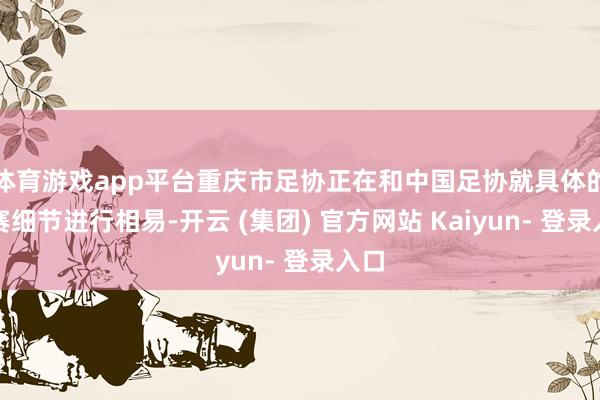体育游戏app平台重庆市足协正在和中国足协就具体的办赛细节进行相易-开云 (集团) 官方网站 Kaiyun- 登录入口