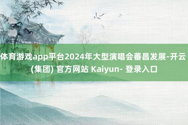 体育游戏app平台2024年大型演唱会蕃昌发展-开云 (集团) 官方网站 Kaiyun- 登录入口