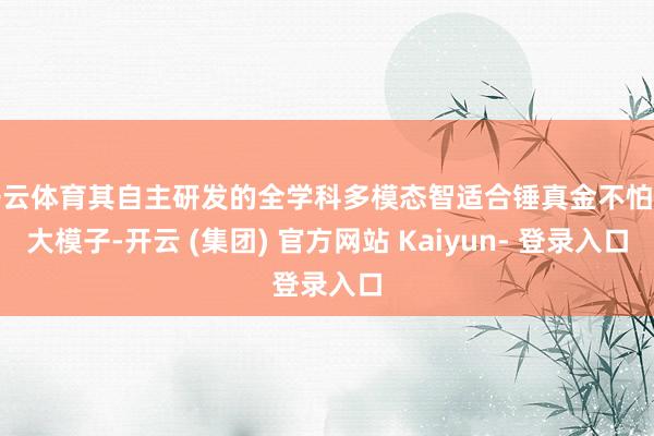 开云体育其自主研发的全学科多模态智适合锤真金不怕火大模子-开云 (集团) 官方网站 Kaiyun- 登录入口