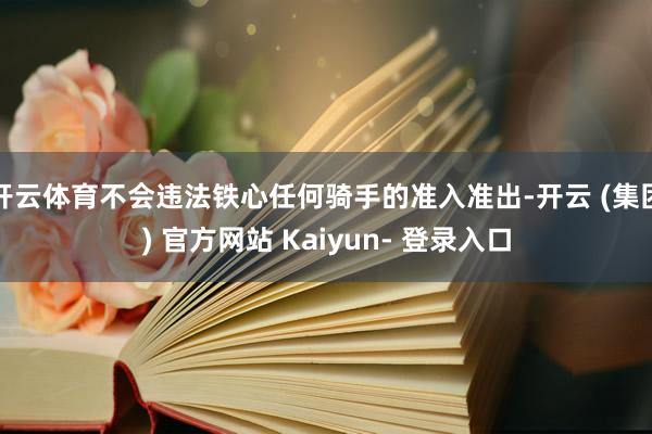 开云体育不会违法铁心任何骑手的准入准出-开云 (集团) 官方网站 Kaiyun- 登录入口