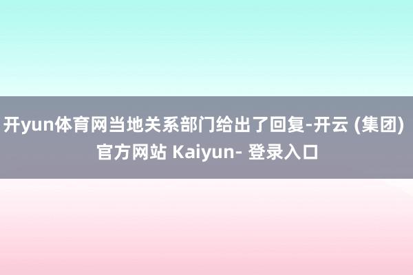 开yun体育网当地关系部门给出了回复-开云 (集团) 官方网站 Kaiyun- 登录入口