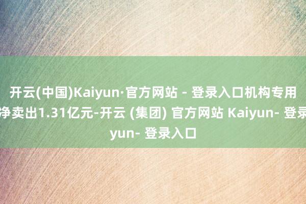 开云(中国)Kaiyun·官方网站 - 登录入口机构专用席位净卖出1.31亿元-开云 (集团) 官方网站 Kaiyun- 登录入口
