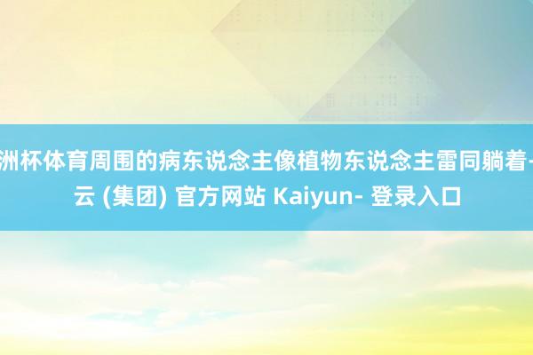 欧洲杯体育周围的病东说念主像植物东说念主雷同躺着-开云 (集团) 官方网站 Kaiyun- 登录入口