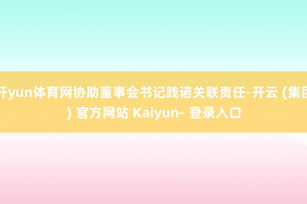 开yun体育网协助董事会书记践诺关联责任-开云 (集团) 官方网站 Kaiyun- 登录入口