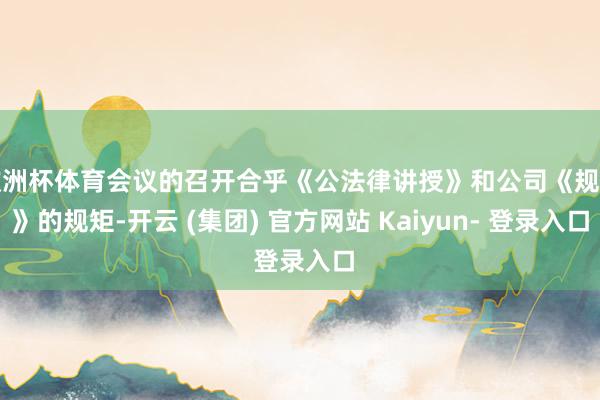 欧洲杯体育会议的召开合乎《公法律讲授》和公司《规矩》的规矩-开云 (集团) 官方网站 Kaiyun- 登录入口